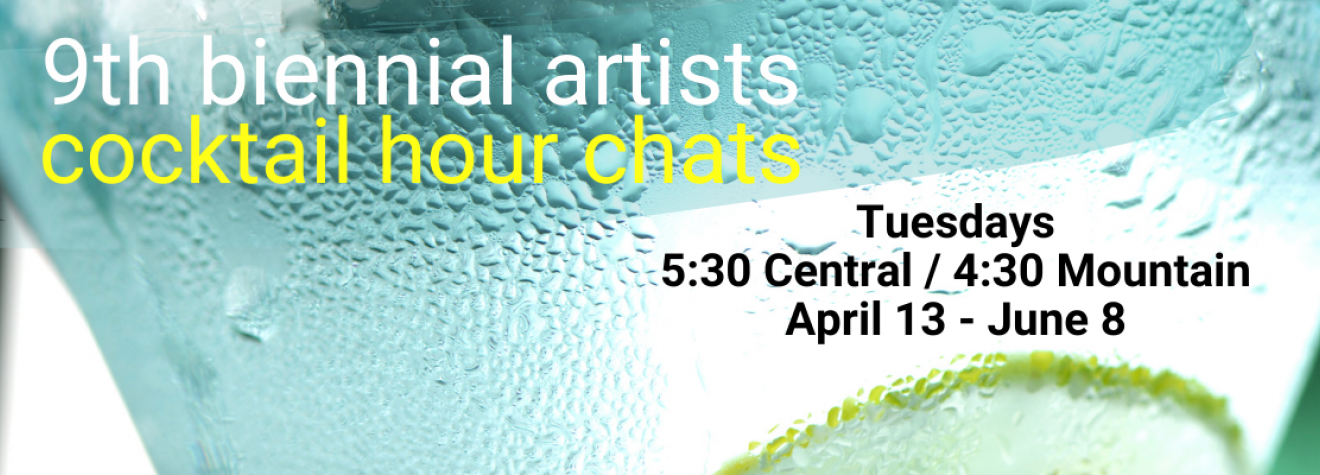 NEW WEEKLY ARTISTS CHATS 9th Biennial Artists Cocktail Hour Chats, Tuesdays, 5:30 Central / 4:30 Mountain, April 13 through June 8