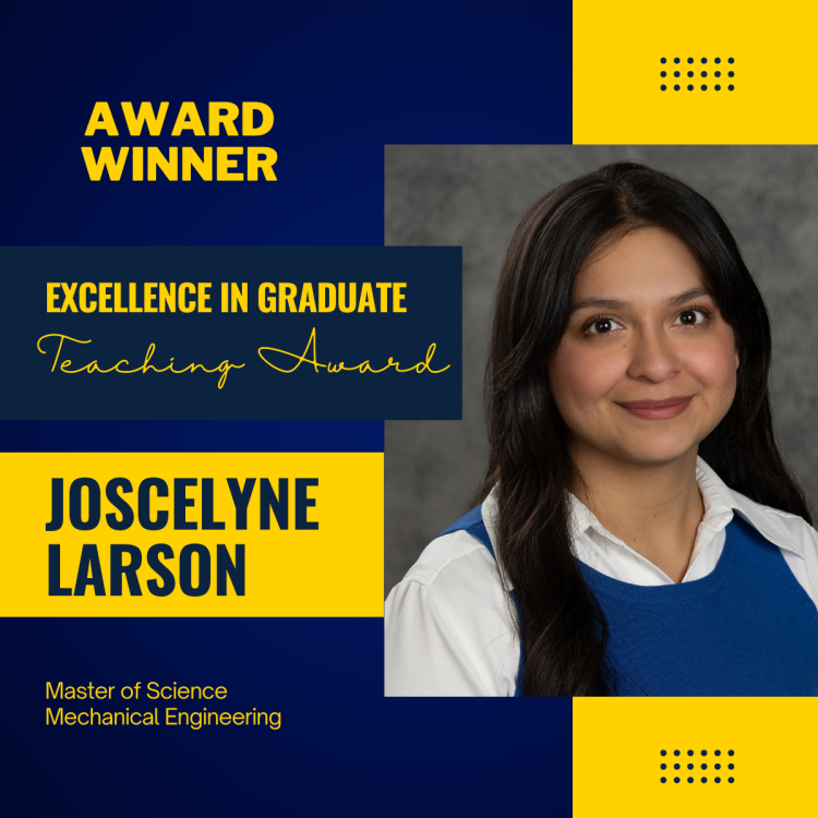 Award Winner Excellence in Graduate Teaching Award Joscelyne Larson, Master of Science Mechanical Engineering